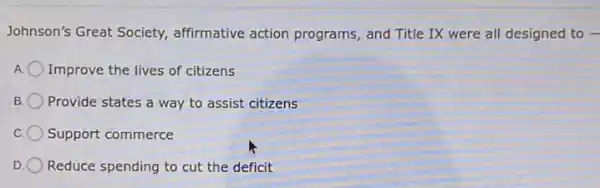 Johnson's Great Society.affirmative action programs and Title IX were all designed to -
Improve the lives of citizens
B Provide states a way to assist citizens
C. Support commerce
D Reduce spending to cut the deficit