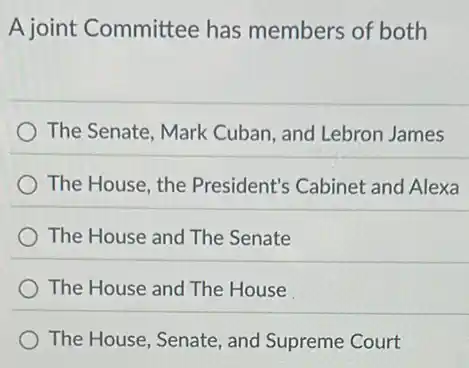 A joint Committee has members of both
The Senate, Mark Cuban, and Lebron James
The House, the President's Cabinet and Alexa
The House and The Senate
The House and The House
The House, Senate, and Supreme Court