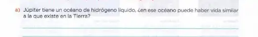 a) Júpiter tiene un océano de hidrógeno liquido cen ese océano puede haber vida similar
a la que existe en la Tierra?
__