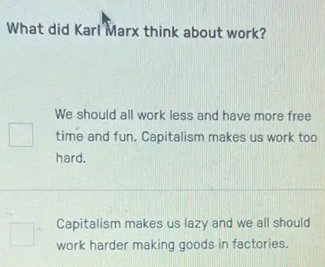 What did Karl Marx think about work?
We should all work less and have more free
time and fun. Capitalism makes us work too
hard.
square 
work harder making goods in factories.
Capitalism makes us lazy and we all should