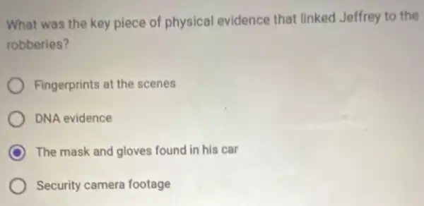 What was the key piece of physical evidence that linked Jeffrey to the
robberies?
Fingerprints at the scenes
DNA evidence
C The mask and gloves found in his car
Security camera footage