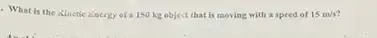 What is the Kinctic Linergy of 150 kg object that is moving with a speed of 15m/s?