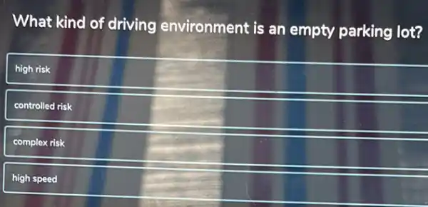 What kind of driving environment is an empty parking lot?
high risk
controlled risk
complex risk
high speed