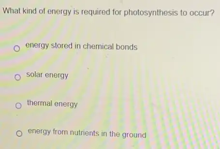 What kind of energy is required for photosynthesis to occur?
energy stored in chemical bonds
solar energy
thermal energy
energy from nutrients in the ground