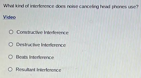 What kind of interference does noise canceling head phones use?
Video
Constructive Interference
Destructive Interference
Beats Interference
Resultant Interference