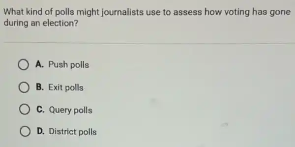 What kind of polls might journalists use to assess how voting has gone
during an election?
A. Push polls
B. Exit polls
C. Query polls
D. District polls