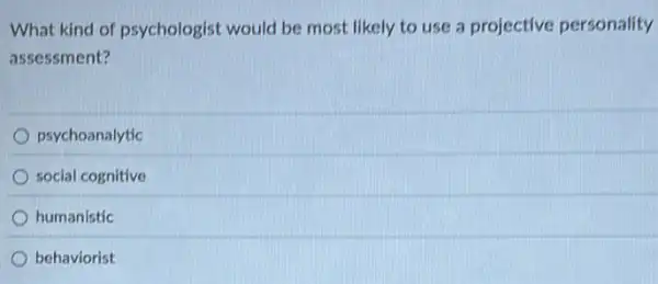 What kind of psychologist would be most likely to use a projective personality
assessment?
psychoanalytic
social cognitive
humanistic
behaviorist