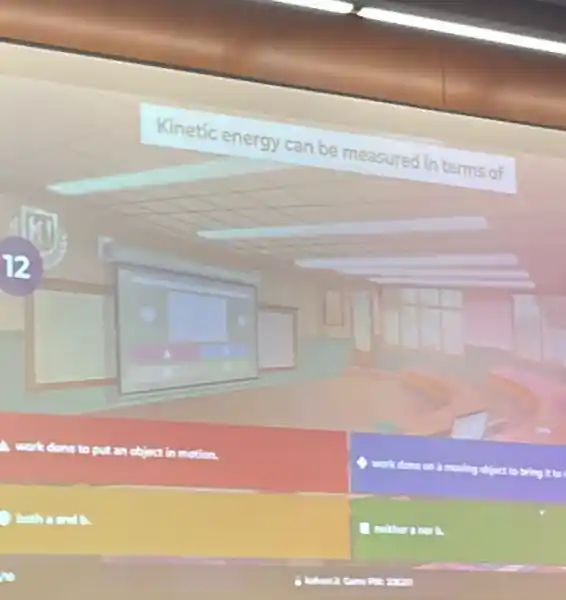 Kinetic energy can be measured in terms of
generation work done to put an object in motion.
work done on a moving object to bring it to
both a and b.
I neither a nor b.