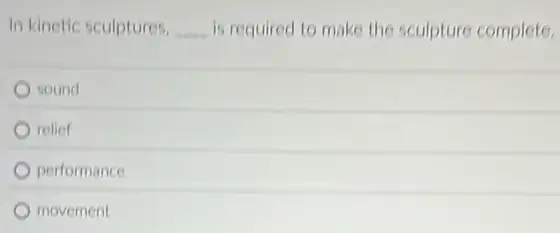 In kinetic sculptures. __ is required to make the sculpture complete.
sound
relief
performance
movement
