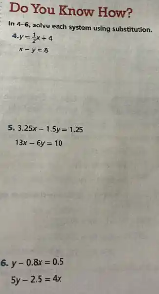 Do You Know How?
In 4-6 solve each system using substitution.
a y=(1)/(2)x+4
x-y=8
5. 3.25x-1.5y=1.25
13x-6y=10
6 y-0.8x=0.5
5y-2.5=4x