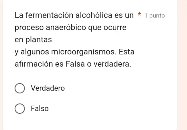 La fermentación alcohólica es un 1 punto
proceso anaeróbico que ocurre
en plantas
y algunos microorganismos . Esta
afirmación es Falsa o verdadera.
Verdadero
Falso