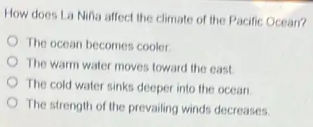 How does La Nifia affect the climate of the Pacific Ocean?
The ocean becomes cooler
The warm water moves toward the east
The cold water sink:deeper into the ocean
The strength of the prevailing winds decreases