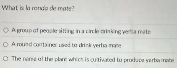 What is la ronda de mate?
A group of people sitting in a circle drinking yerba mate
A round container used to drink yerba mate
The name of the plant which is cultivated to produce yerba mate