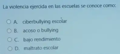 La violencia ejercida en las escuelas se conoce como:
A. ciberbullying escolar
B. acoso o bullying
C. bajo rendimiento
D. maltrato escolar