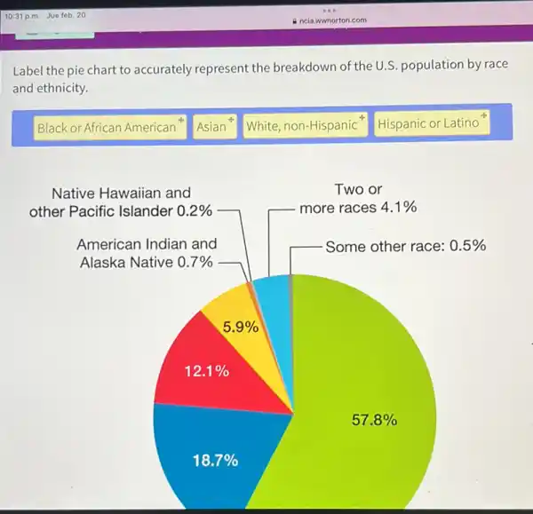 Label the pie chart to accurately represent the breakdown of the U.S population by race
and ethnicity.
Black or African American 4.
Asian
White, non-Hispanic
Hispanic or Latino