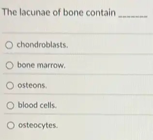 The lacunae of bone contain __
chondroblasts.
bone marrow.
osteons.
blood cells.
osteocytes.