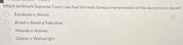 Which landmark Supreme Court case had the most famous interpretation of the due process clause?
Escobedo v. Illinois
Brown v. Board of Education
Miranda v. Arizona
Gideon v. Wainwright