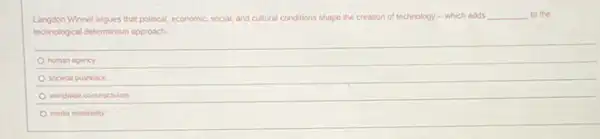Langdon Winner argues that political economic, social, and cultural conditions shape the creation of technology - which adds __ to the
technological determinism approach
human agency
societal pushback
worldwide constructivism
media materiality