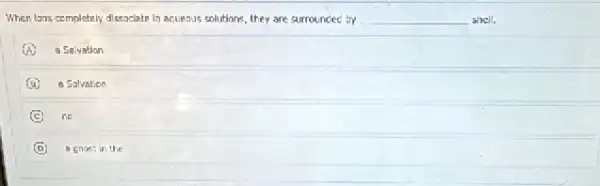 When lans completely dissociate In acueaus solutions, they are surrounded by __ shell.
A a Saivation
a Salvation
C no
D a chost in the