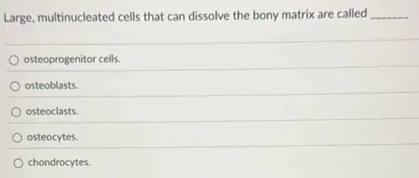 Large, multinucleated cells that can dissolve the bony matrix are called __
osteoprogenitor cells.
osteoblasts.
osteoclasts.
osteocytes.
chondrocytes.