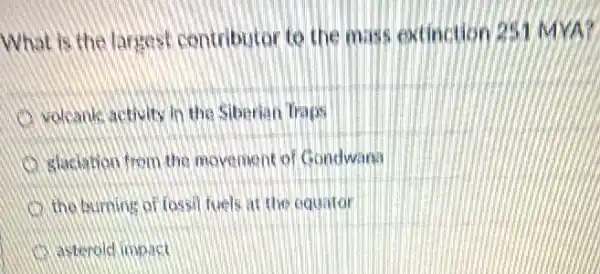 What is the largest contributor to the mass extinction 251 MYA?
volcanic activity in the Siberian traps
slasiation from the movement of Gondwand
the burning of fossi fuels at the equitor
(1) asteroid impact