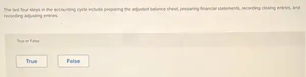 The last four steps in the accounting cycle include preparing the adjusted balance sheet, preparing financial statements, recording closing entries, and
recording adjusting entries.
True or False
True