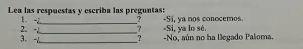 Lea las respuestas y escriba las preguntas:
-Si ya nos conocemos.
1. -2 __
?
-No, aún no ha llegado Paloma.
?
2.-6
-Sí, ya lo sé.
3.- __
?