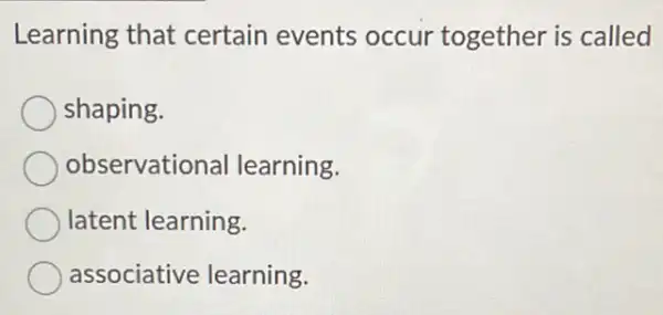 Learning that certain events occur together is called
shaping.
observational learning.
latent learning.
associative learning.