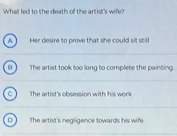 What led to the death of the artist's wife?
A Her desire to prove that she could sit still A
B The artist took too long to complete the painting B
C The artist's obsession with his work
D The artist's negligence towards his wife D