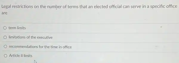 Legal restrictions on the number of terms that an elected official can serve in a specific office
are
term limits
limitations of the executive
recommendations for the time in office
Article II limits