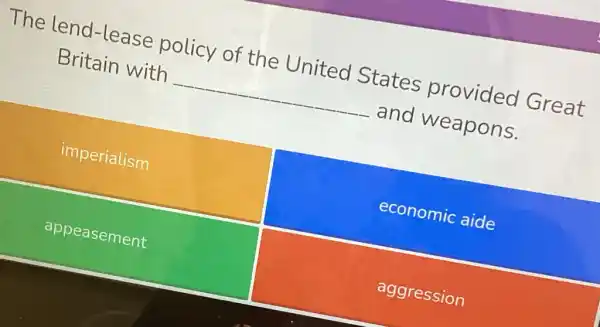 The lend -lease policy of the United States provided Great
Britain with __ and weapons.
imperialism
economic aide
appeasement
aggression