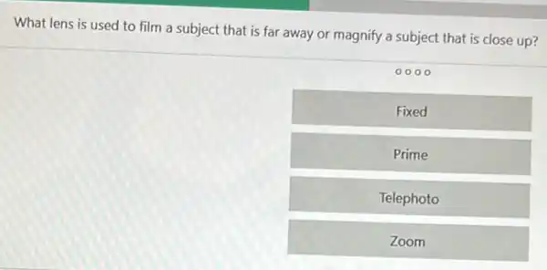 What lens is used to film a subject that is far away or magnify a subject that is close up?
000
Fixed
Prime
Telephoto
Zoom