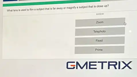 What lens is used to film a subject that is far away or magnify a subject that is close up?
0000
Zoom
Telephoto
Fixed
Prime