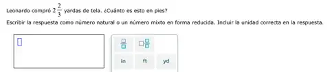 Leonardo compró 2(2)/(3) yardas de tela. ¿Cuánto es esto en pies?
Escribir la respuesta como número natural o un número mixto en forma reducida. Incluir la unidad correcta en la respuesta.
square 
U