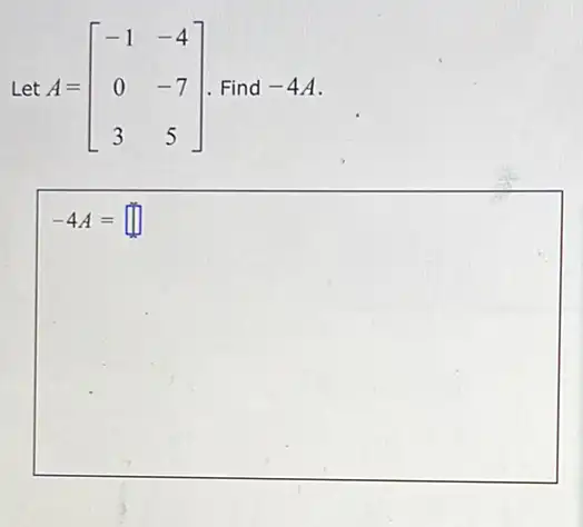 Let A=[} -1&-4 0&-7 3&5 ] Find -4A
-4A=square