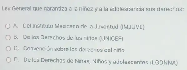 Ley General que garantiza a la niñez y a la adolescencia sus derechos:
A. Del Instituto Mexicano de la Juventud (IMJUVE)
B. De los Derechos de los niños (UNICEF)
C. Convención sobre los derechos del niño
D. De los Derechos de Niñas, Niños y adolescentes (LGDNNA)