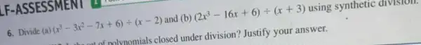 LF-ASSESSMENT
6. Divide (a)(x^3-3x^2-7x+6)div (x-2) and (b)(2x^3-16x+6)div (x+3) using synthetic division
nolvnomials closed under division? Justify your answer.