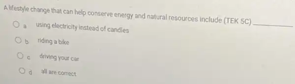 A lifestyle change that can help conserve energy and natural resources include (TEk 5C)
__
a using electricity instead of candles
b riding a bike
c driving your car
d all are correct