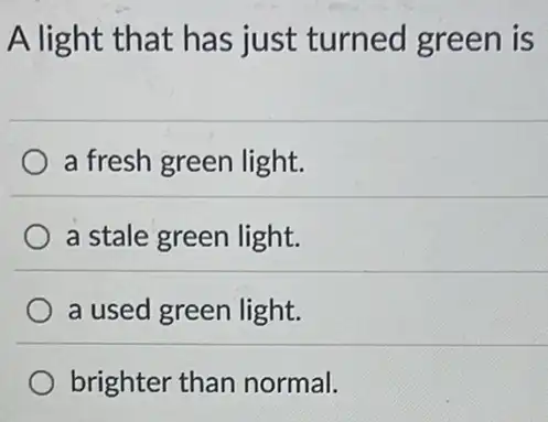 A light that has just turned green is
a fresh green light.
a stale green light.
a used green light.
brighter than normal.