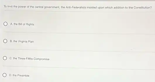 To limit the power of the central government.the Anti-Federalists insisted upon which addition to the Constitution?
A. the Bill of Rights
B. the Virginia Plan
C. the Three-Fifths Compromise
D. the Preamble