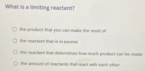 What is a limiting reactant?
the product that you can make the most of
the reactant that is in excess
the reactant that determines how much product can be made
the amount of reactants that react with each other