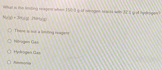 What is the limiting reagentwhen 150,0 g of nitrogen reacts with 321 g of hydrogen?
N_(2)(g)+3H_(2)(g)2NH_(3)(g)
There is not a limiting reagent
Nitrogen Gas
Hydrogen Gas
Ammonia