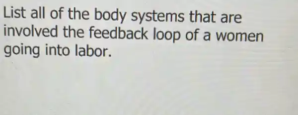 List all of the body systems that are
involved the feedback loop of a women
going into labor.