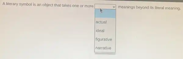 A literary symbol is an object that takes one or more
square 
.
meanings beyond its literal meaning.
actual
ideal
figurative