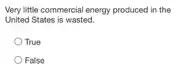 Very little commercial energy produced in the
United States is wasted.
True
False