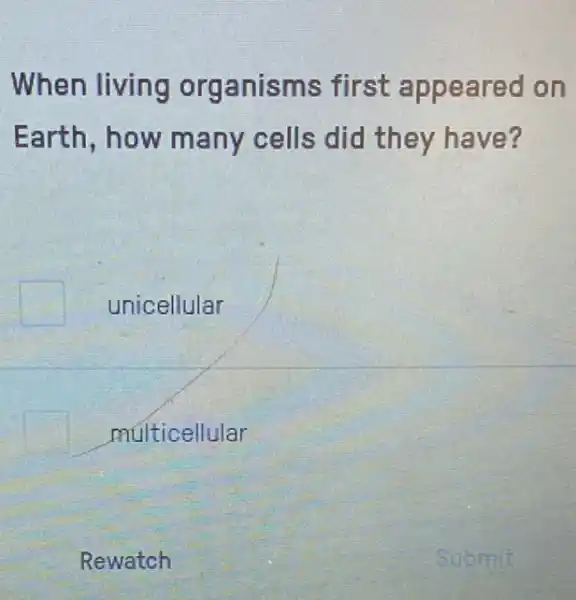 When living organisms first appeared on
Earth,how many cells did they have?
square  unicellular
multicellular
Rewatch