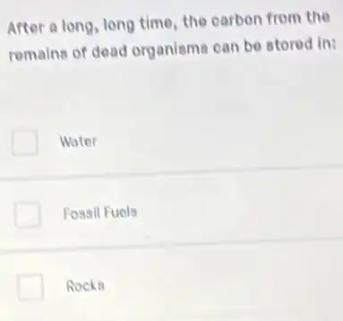 After a long, long time, the carbon from the
romains of doad organisms can be stored in:
Water
Fossil Fuels
Rocks