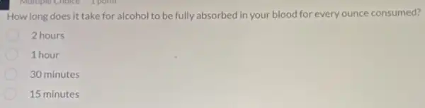 How long does it take for alcohol to be fully absorbed in your blood for every ounce consumed?
2 hours
1 hour
30 minutes
15 minutes