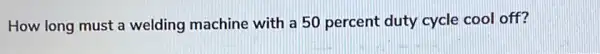 How long must a welding machine with a 50 percent duty cycle cool off?