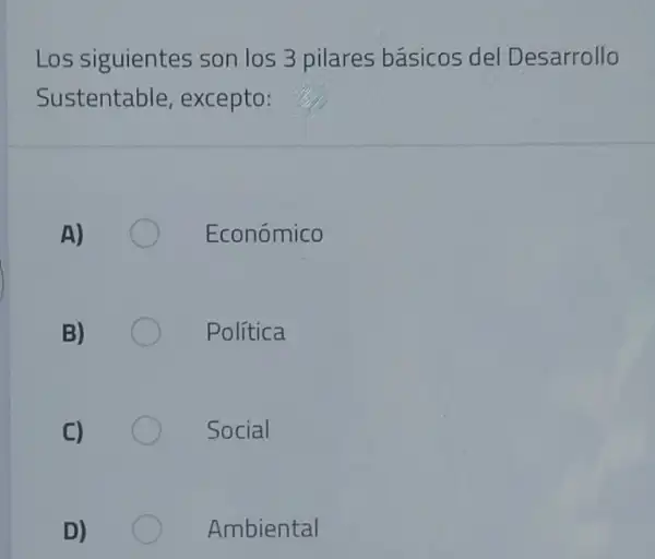 Los siguientes son los 3 pilares básicos del Desarrollo
Sustentable , excepto:
A)	Económico
B)	Politica
C)	Social
D)	Ambiental